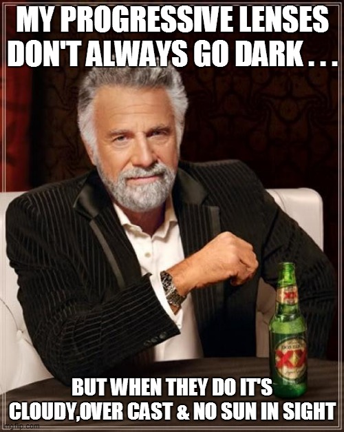 The Most Interesting Man In The World Meme | MY PROGRESSIVE LENSES DON'T ALWAYS GO DARK . . . BUT WHEN THEY DO IT'S CLOUDY,OVER CAST & NO SUN IN SIGHT | image tagged in fun,funny memes,funny meme,bad pun,lol,lol so funny | made w/ Imgflip meme maker