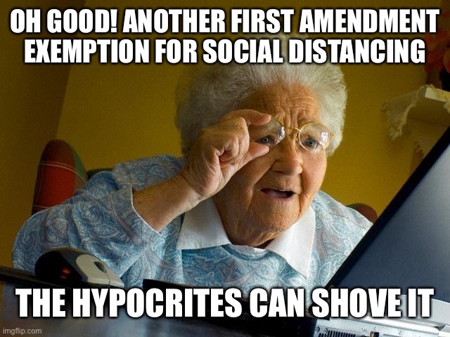 Grandma Finds The Internet Meme | OH GOOD! ANOTHER FIRST AMENDMENT EXEMPTION FOR SOCIAL DISTANCING THE HYPOCRITES CAN SHOVE IT | image tagged in memes,grandma finds the internet | made w/ Imgflip meme maker