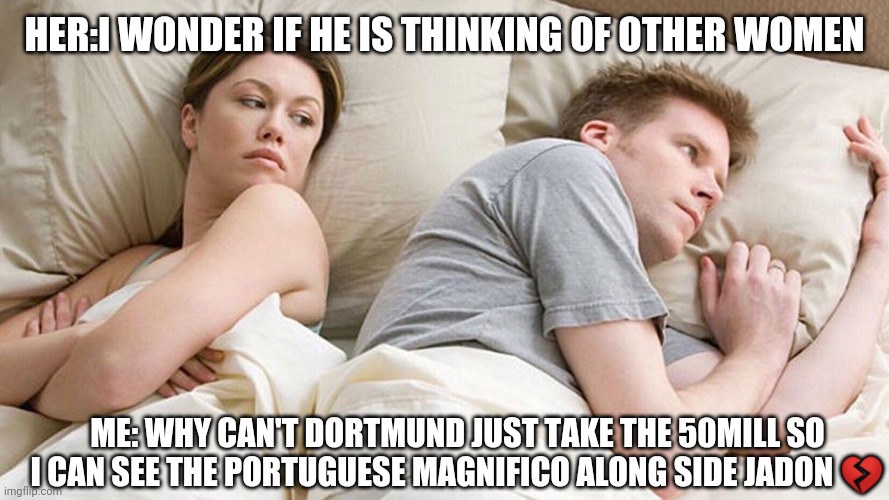 I Wonder What He's Thinking | HER:I WONDER IF HE IS THINKING OF OTHER WOMEN; ME: WHY CAN'T DORTMUND JUST TAKE THE 50MILL SO I CAN SEE THE PORTUGUESE MAGNIFICO ALONG SIDE JADON 💔 | image tagged in i wonder what he's thinking | made w/ Imgflip meme maker