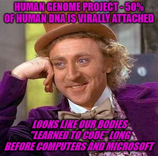 Creepy Condescending Wonka | HUMAN GENOME PROJECT - 50% OF HUMAN DNA IS VIRALLY ATTACHED; LOOKS LIKE OUR BODIES "LEARNED TO CODE" LONG BEFORE COMPUTERS AND MICROSOFT | image tagged in memes,creepy condescending wonka | made w/ Imgflip meme maker