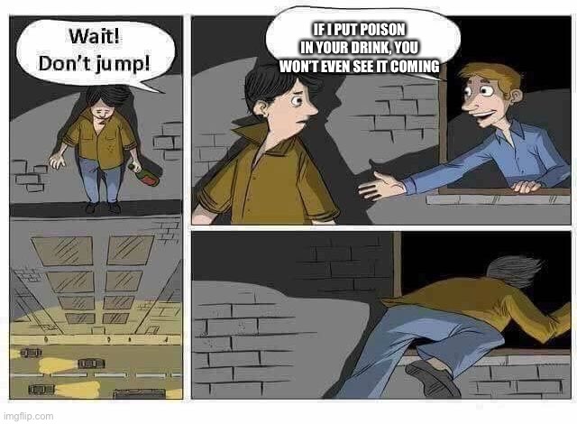 Wait Don’t Jump | IF I PUT POISON IN YOUR DRINK, YOU WON’T EVEN SEE IT COMING | image tagged in wait dont jump | made w/ Imgflip meme maker