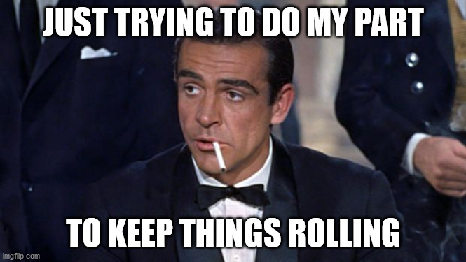 Keeping it real | JUST TRYING TO DO MY PART; TO KEEP THINGS ROLLING | image tagged in james bond | made w/ Imgflip meme maker