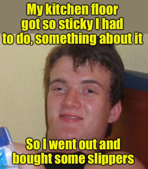 10 Guy | My kitchen floor got so sticky I had to do, something about it; So I went out and bought some slippers | image tagged in memes,10 guy | made w/ Imgflip meme maker
