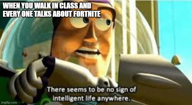 There seems to be no sign of intelligent life anywhere | WHEN YOU WALK IN CLASS AND EVERY ONE TALKS ABOUT FORTNITE | image tagged in there seems to be no sign of intelligent life anywhere | made w/ Imgflip meme maker