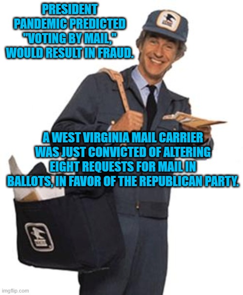 Vote Tampering Republicans | PRESIDENT PANDEMIC PREDICTED "VOTING BY MAIL," WOULD RESULT IN FRAUD. A WEST VIRGINIA MAIL CARRIER WAS JUST CONVICTED OF ALTERING EIGHT REQUESTS FOR MAIL IN BALLOTS, IN FAVOR OF THE REPUBLICAN PARTY. | image tagged in mailman,politics | made w/ Imgflip meme maker