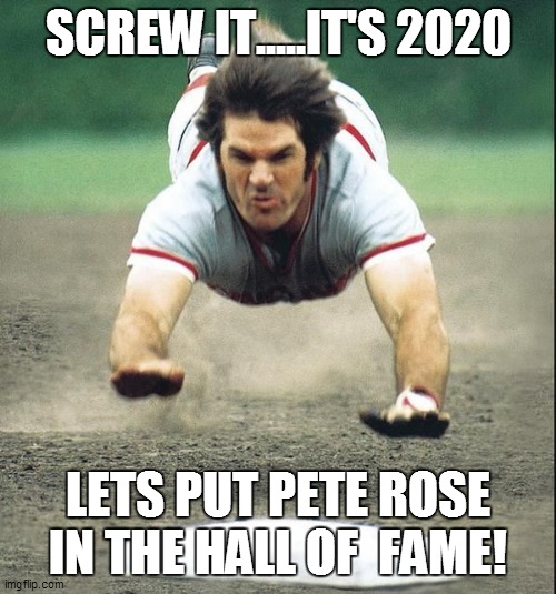 Pete Rose | SCREW IT.....IT'S 2020; LETS PUT PETE ROSE IN THE HALL OF  FAME! | image tagged in pete rose | made w/ Imgflip meme maker