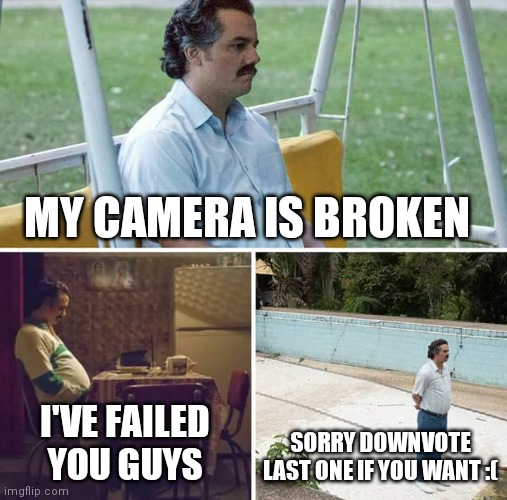 Sad Pablo Escobar |  MY CAMERA IS BROKEN; I'VE FAILED YOU GUYS; SORRY DOWNVOTE LAST ONE IF YOU WANT :( | image tagged in memes,sad pablo escobar | made w/ Imgflip meme maker