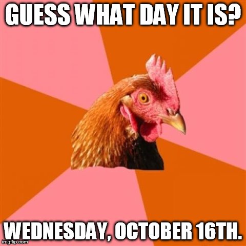 Anti Joke Chicken Meme | GUESS WHAT DAY IT IS? WEDNESDAY, OCTOBER 16TH. | image tagged in memes,anti joke chicken | made w/ Imgflip meme maker