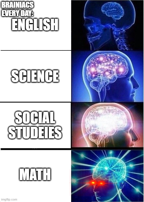 braniacs | BRAINIACS EVERY DAY:; ENGLISH; SCIENCE; SOCIAL STUDEIES; MATH | image tagged in memes,expanding brain | made w/ Imgflip meme maker