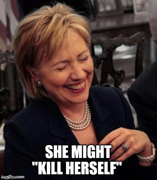 Hillary LOL | SHE MIGHT "KILL HERSELF" | image tagged in hillary lol | made w/ Imgflip meme maker