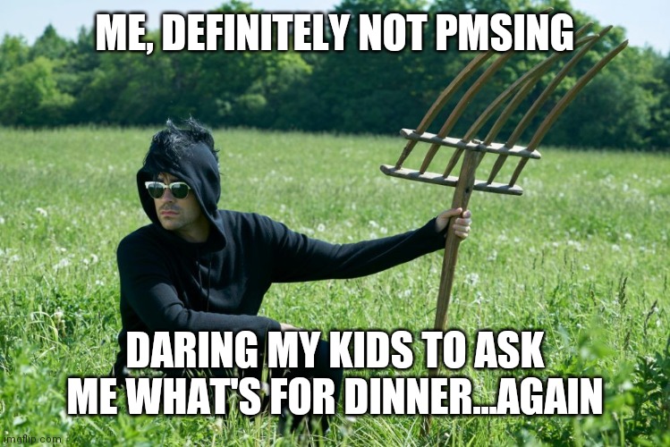 PMS | ME, DEFINITELY NOT PMSING; DARING MY KIDS TO ASK ME WHAT'S FOR DINNER...AGAIN | image tagged in pms | made w/ Imgflip meme maker