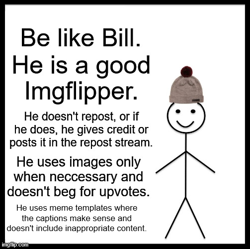 The qualities of a good Imgflipper | Be like Bill. He is a good Imgflipper. He doesn't repost, or if he does, he gives credit or posts it in the repost stream. He uses images only when neccessary and doesn't beg for upvotes. He uses meme templates where the captions make sense and doesn't include inappropriate content. | image tagged in memes,be like bill | made w/ Imgflip meme maker