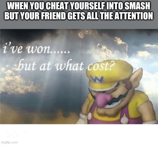 Wario sad | WHEN YOU CHEAT YOURSELF INTO SMASH BUT YOUR FRIEND GETS ALL THE ATTENTION | image tagged in wario sad,memes | made w/ Imgflip meme maker