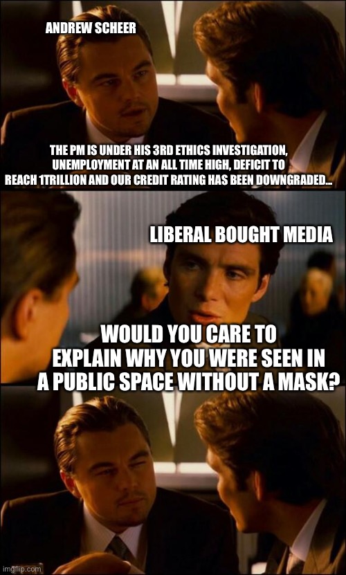 Liberal media | ANDREW SCHEER; THE PM IS UNDER HIS 3RD ETHICS INVESTIGATION, UNEMPLOYMENT AT AN ALL TIME HIGH, DEFICIT TO REACH 1TRILLION AND OUR CREDIT RATING HAS BEEN DOWNGRADED... LIBERAL BOUGHT MEDIA; WOULD YOU CARE TO EXPLAIN WHY YOU WERE SEEN IN A PUBLIC SPACE WITHOUT A MASK? | image tagged in di caprio inception,ethics investigation | made w/ Imgflip meme maker