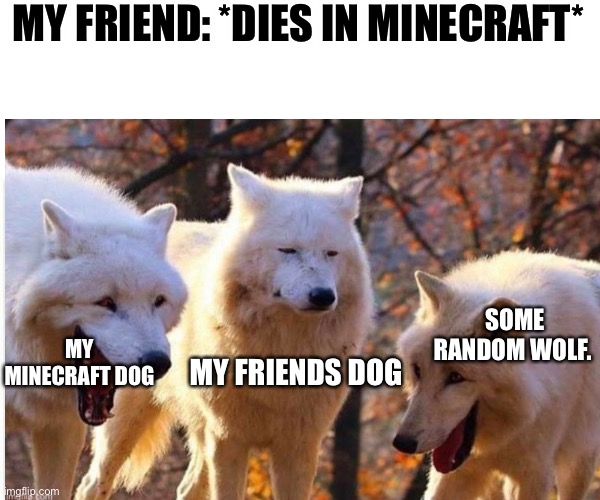 Ya boiii | MY FRIEND: *DIES IN MINECRAFT*; SOME RANDOM WOLF. MY MINECRAFT DOG; MY FRIENDS DOG | image tagged in memes | made w/ Imgflip meme maker