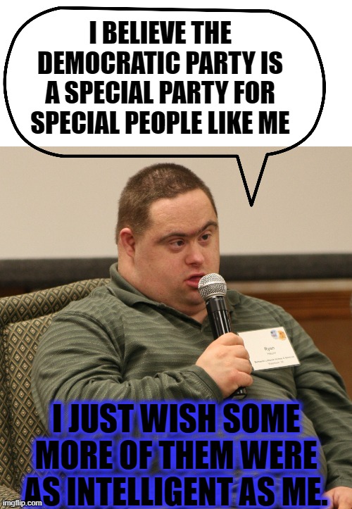 I BELIEVE THE DEMOCRATIC PARTY IS A SPECIAL PARTY FOR SPECIAL PEOPLE LIKE ME; I JUST WISH SOME MORE OF THEM WERE AS INTELLIGENT AS ME. | image tagged in down syndrome,democratic party,dumbass,smarter than a democratic voter | made w/ Imgflip meme maker