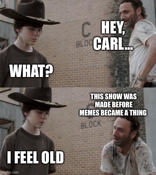Feeling old | HEY, CARL... WHAT? THIS SHOW WAS MADE BEFORE MEMES BECAME A THING; I FEEL OLD | image tagged in memes,rick and carl | made w/ Imgflip meme maker