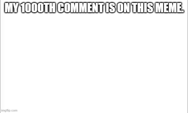 My 1000th comment. | MY 1000TH COMMENT IS ON THIS MEME. | image tagged in white background,memes,funny,comments,celebration | made w/ Imgflip meme maker