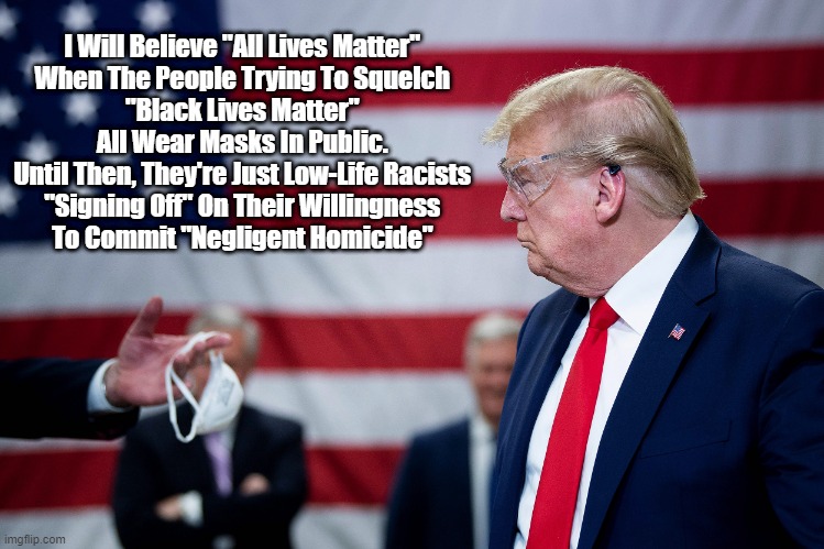 I Will Believe "All Lives Matter" When... | I Will Believe "All Lives Matter" 
When The People Trying To Squelch 
"Black Lives Matter" 
All Wear Masks In Public. 
Until Then, They're Just Low-Life Racists 
"Signing Off" On Their Willingness 
To Commit "Negligent Homicide" | image tagged in all lives matter,black lives matter,blm,antimasker,negligent homicide | made w/ Imgflip meme maker