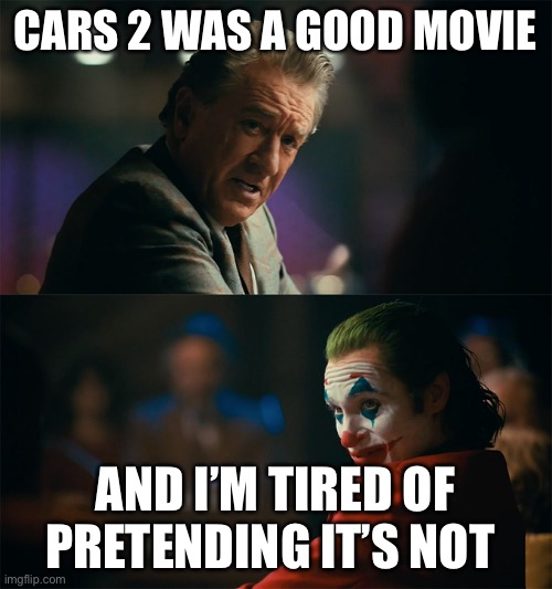 Cars 2 was good | CARS 2 WAS A GOOD MOVIE; AND I’M TIRED OF PRETENDING IT’S NOT | image tagged in i'm tired of pretending it's not,cars 2 | made w/ Imgflip meme maker