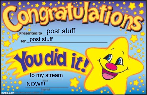 Happy Star Congratulations | post stuff; post stuff; to my stream; NOW!!! | image tagged in memes,happy star congratulations | made w/ Imgflip meme maker