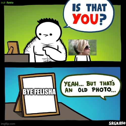 Is that you? | BYE FELISHA | image tagged in is that you | made w/ Imgflip meme maker