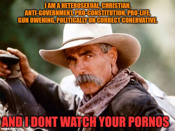 Sam Elliott Cowboy | I AM A HETEROSEXUAL, CHRISTIAN, ANTI-GOVERNMENT, PRO-CONSTITUTION, PRO-LIFE, GUN OWENING, POLITICALLY UN CORRECT CONERVATIVE. AND I DONT WATCH YOUR PORNOS | image tagged in sam elliott cowboy | made w/ Imgflip meme maker