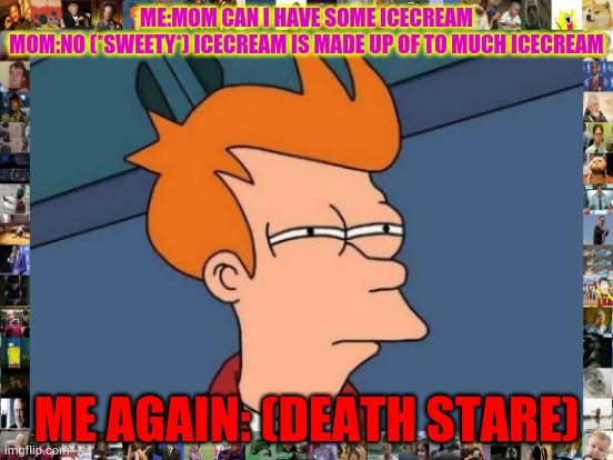 Futurama Fry Meme | ME:MOM CAN I HAVE SOME ICECREAM
MOM:NO (*SWEETY*) ICECREAM IS MADE UP OF TO MUCH ICECREAM; ME AGAIN: (DEATH STARE) | image tagged in memes,futurama fry | made w/ Imgflip meme maker