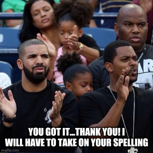 Drake Clapping | YOU GOT IT...THANK YOU! I WILL HAVE TO TAKE ON YOUR SPELLING | image tagged in drake clapping | made w/ Imgflip meme maker