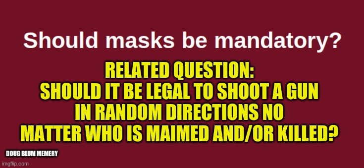 random murder | RELATED QUESTION:
SHOULD IT BE LEGAL TO SHOOT A GUN IN RANDOM DIRECTIONS NO MATTER WHO IS MAIMED AND/OR KILLED? DOUG BLUM MEMERY | image tagged in face mask | made w/ Imgflip meme maker