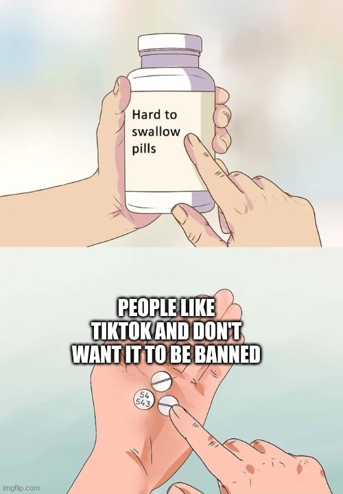 "LiKE AnD FoLLoW FOr PArt 2!!11!!!111!" said every TikToker EVER | PEOPLE LIKE TIKTOK AND DON'T WANT IT TO BE BANNED | image tagged in memes,hard to swallow pills | made w/ Imgflip meme maker