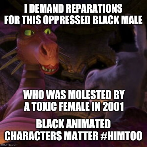 Dragon unwanted physical contact | I DEMAND REPARATIONS FOR THIS OPPRESSED BLACK MALE; WHO WAS MOLESTED BY A TOXIC FEMALE IN 2001; BLACK ANIMATED CHARACTERS MATTER #HIMTOO | image tagged in shrek,donkey from shrek,dragon,woke,leftists,me too | made w/ Imgflip meme maker
