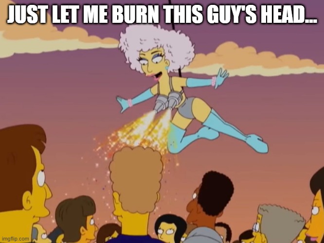 Simpson's GaGa | JUST LET ME BURN THIS GUY'S HEAD... | image tagged in simpsons | made w/ Imgflip meme maker