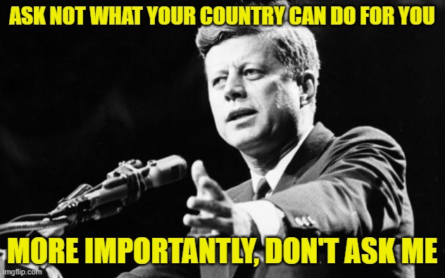 JFK | ASK NOT WHAT YOUR COUNTRY CAN DO FOR YOU; MORE IMPORTANTLY, DON'T ASK ME | image tagged in jfk | made w/ Imgflip meme maker