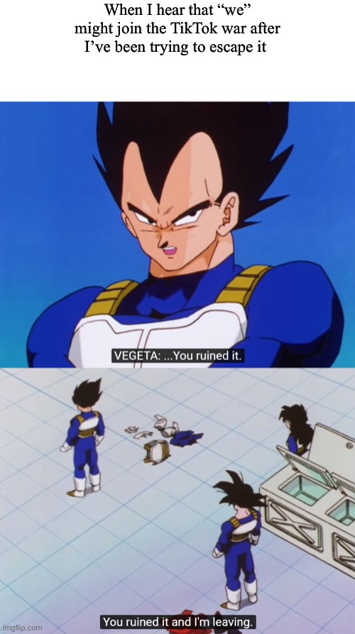 I’m not leaving yet | When I hear that “we” might join the TikTok war after I’ve been trying to escape it | image tagged in you ruined it and i'm leaving,vegeta,dragon ball z,tik tok | made w/ Imgflip meme maker