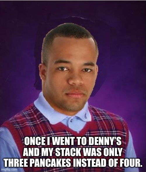 Bad Luck Black Man | ONCE I WENT TO DENNY’S AND MY STACK WAS ONLY THREE PANCAKES INSTEAD OF FOUR. | image tagged in bad luck black man | made w/ Imgflip meme maker