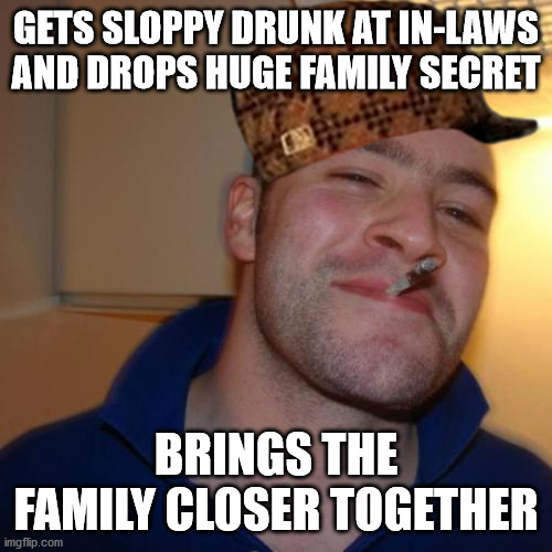 Good Guy Greg Meme | GETS SLOPPY DRUNK AT IN-LAWS AND DROPS HUGE FAMILY SECRET; BRINGS THE FAMILY CLOSER TOGETHER | image tagged in memes,good guy greg | made w/ Imgflip meme maker