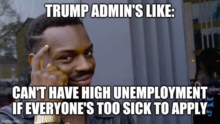 Trump admin unemployment | TRUMP ADMIN'S LIKE:; CAN'T HAVE HIGH UNEMPLOYMENT IF EVERYONE'S TOO SICK TO APPLY | image tagged in memes,roll safe think about it | made w/ Imgflip meme maker
