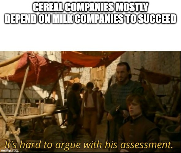 It's hard to argue with his assessment | CEREAL COMPANIES MOSTLY DEPEND ON MILK COMPANIES TO SUCCEED | image tagged in it's hard to argue with his assessment | made w/ Imgflip meme maker