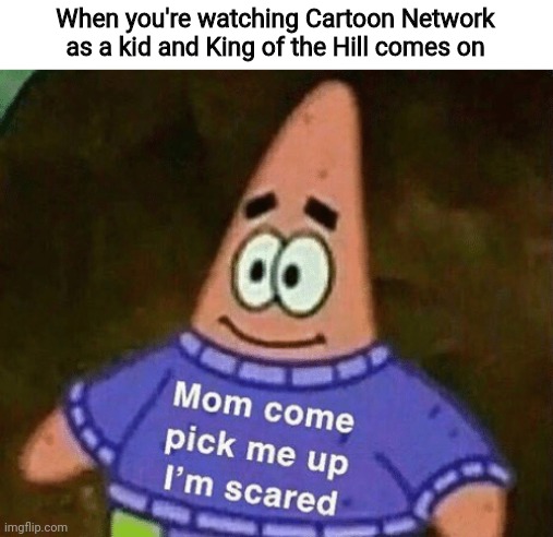 I tell ya hwhat | When you're watching Cartoon Network as a kid and King of the Hill comes on | image tagged in mom come pick me up i'm scared,adult swim,cartoon network,childhood,right in the childhood,propane | made w/ Imgflip meme maker