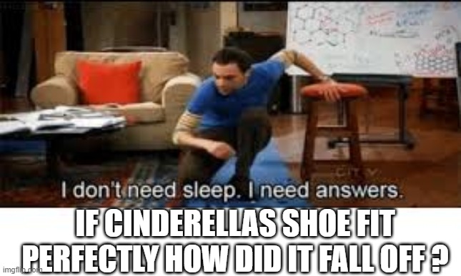 i dont need sleep i need answers | IF CINDERELLAS SHOE FIT PERFECTLY HOW DID IT FALL OFF ? | image tagged in i dont need sleep i need answers | made w/ Imgflip meme maker