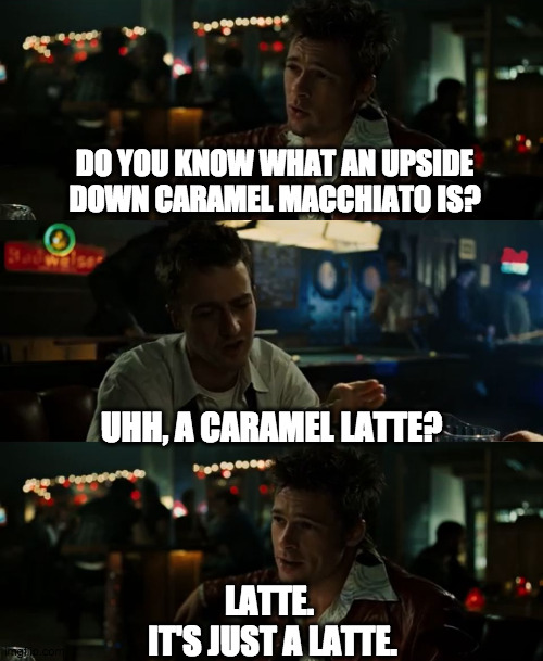 Thanks a Latte |  DO YOU KNOW WHAT AN UPSIDE DOWN CARAMEL MACCHIATO IS? UHH, A CARAMEL LATTE? LATTE. 
IT'S JUST A LATTE. | image tagged in coffee,coffee addict,fight club,brad pitt,ed norton,bar jokes | made w/ Imgflip meme maker