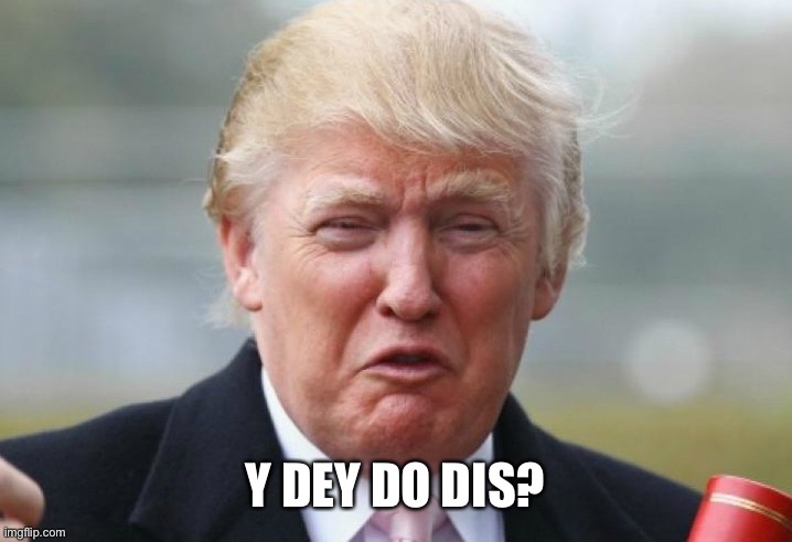 Trump Crybaby | Y DEY DO DIS? | image tagged in trump crybaby | made w/ Imgflip meme maker