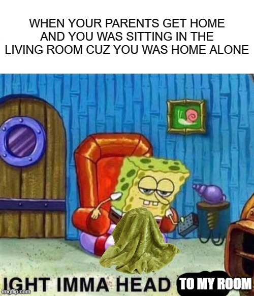 true tho | WHEN YOUR PARENTS GET HOME AND YOU WAS SITTING IN THE LIVING ROOM CUZ YOU WAS HOME ALONE; TO MY ROOM | image tagged in memes,spongebob ight imma head out,fun,funny,funny memes,humour | made w/ Imgflip meme maker