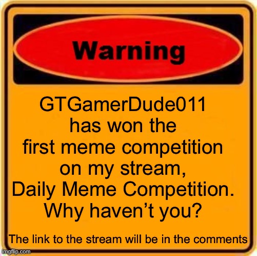 Congrats to GTGamerDude011! | GTGamerDude011 has won the first meme competition on my stream, Daily Meme Competition. Why haven’t you? The link to the stream will be in the comments | image tagged in memes,warning sign | made w/ Imgflip meme maker