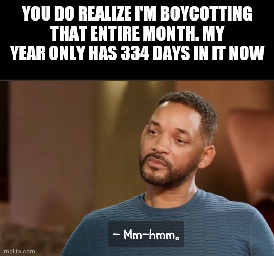 YOU DO REALIZE I'M BOYCOTTING THAT ENTIRE MONTH. MY YEAR ONLY HAS 334 DAYS IN IT NOW | image tagged in will smith,jada pinkett smith,still a better love story than twilight,august,mental health | made w/ Imgflip meme maker