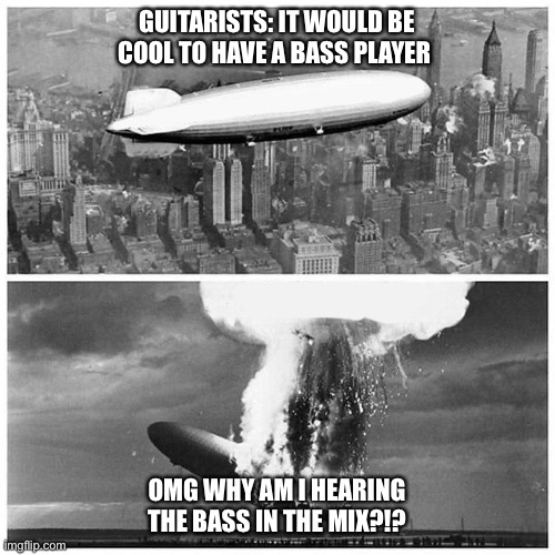 When the bass is audible in the mix | GUITARISTS: IT WOULD BE COOL TO HAVE A BASS PLAYER; OMG WHY AM I HEARING THE BASS IN THE MIX?!? | image tagged in blimp explosion,bass,all about that bass | made w/ Imgflip meme maker