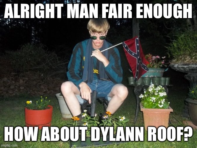 When they are not convinced that Derek Chauvin’s murder of George Floyd was actually racist so you have to reach for Exhibit B. | ALRIGHT MAN FAIR ENOUGH HOW ABOUT DYLANN ROOF? | image tagged in dylan roof,george floyd,racism,white supremacy,white supremacists,racist | made w/ Imgflip meme maker