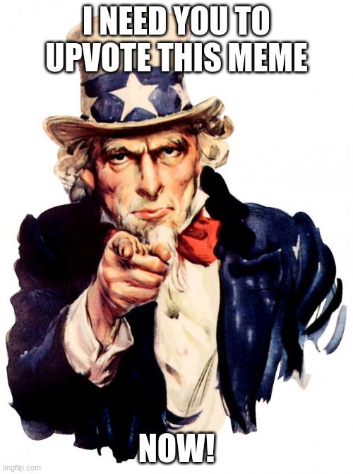 Uncle Sam Meme | I NEED YOU TO UPVOTE THIS MEME; NOW! | image tagged in memes,uncle sam | made w/ Imgflip meme maker
