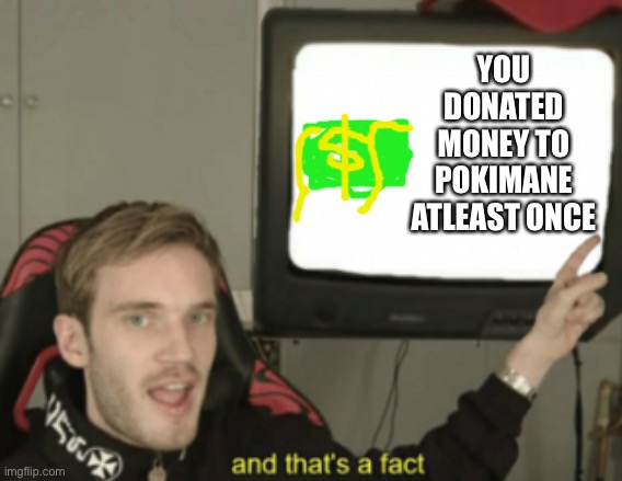 and that's a fact | YOU DONATED MONEY TO POKIMANE ATLEAST ONCE | image tagged in and that's a fact | made w/ Imgflip meme maker